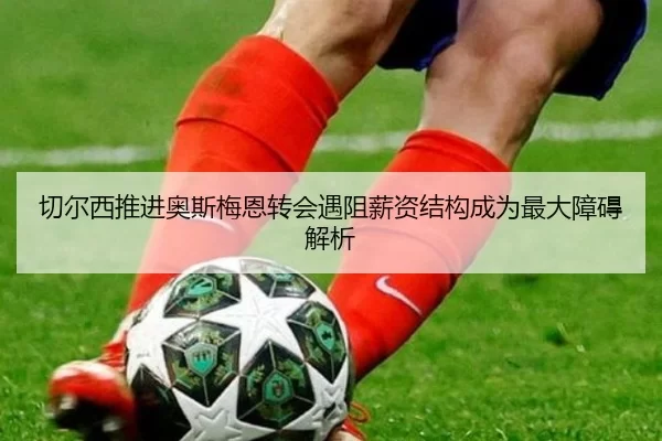 切尔西推进奥斯梅恩转会遇阻薪资结构成为最大障碍解析