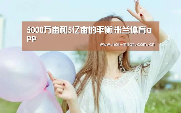 5000万亩和5亿亩的平衡|米兰体育app