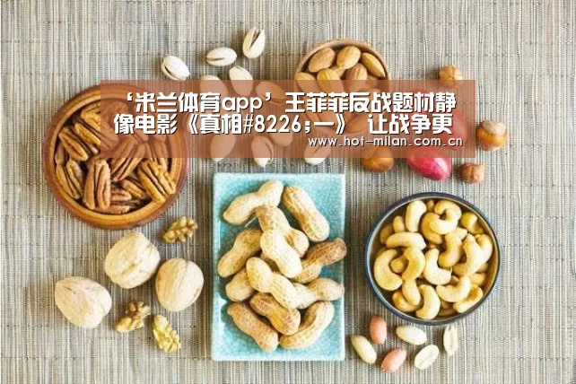 ‘米兰体育app’王菲菲反战题材静像电影《真相#8226;一》 让战争更真实(图4) 米兰体育下载